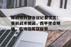 摩纳哥内部会议纪要流出：赛前战术微调，西甲使命明确，临场指挥获称赞的简单介绍南宫